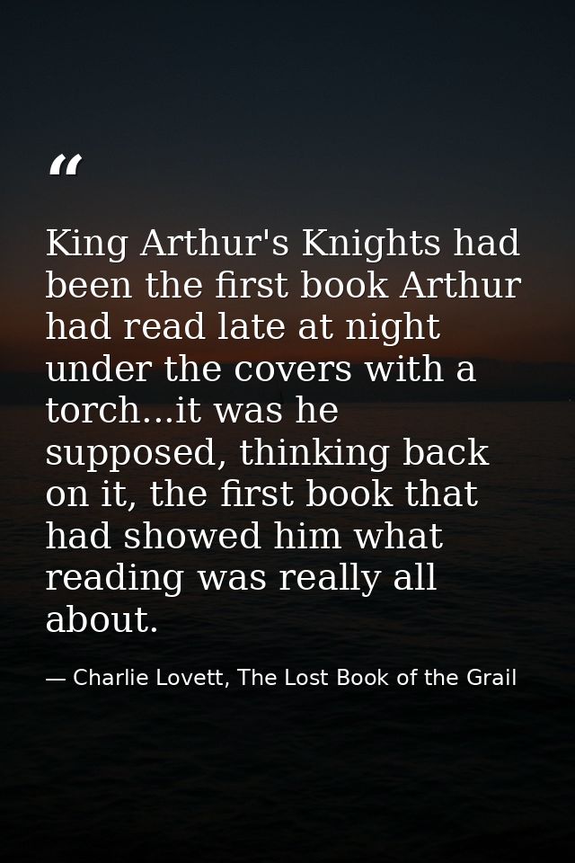 King Arthur's Knights had been the first book Arthur had read late at night under the covers with a torch...it was he su — Charlie Lovett, The Lost Book of the Grail