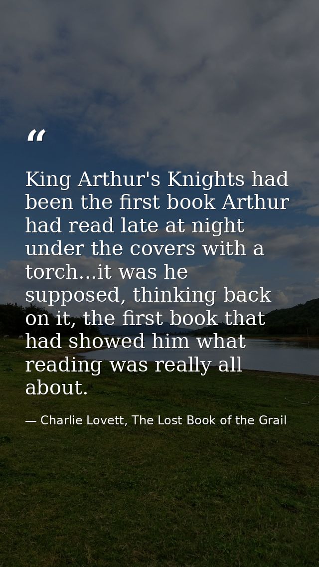 King Arthur's Knights had been the first book Arthur had read late at night under the covers with a torch...it was he su — Charlie Lovett, The Lost Book of the Grail