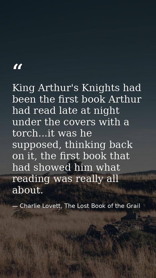 King Arthur's Knights had been the first book Arthur had read late at night under the covers with a torch...it was he su — Charlie Lovett, The Lost Book of the Grail