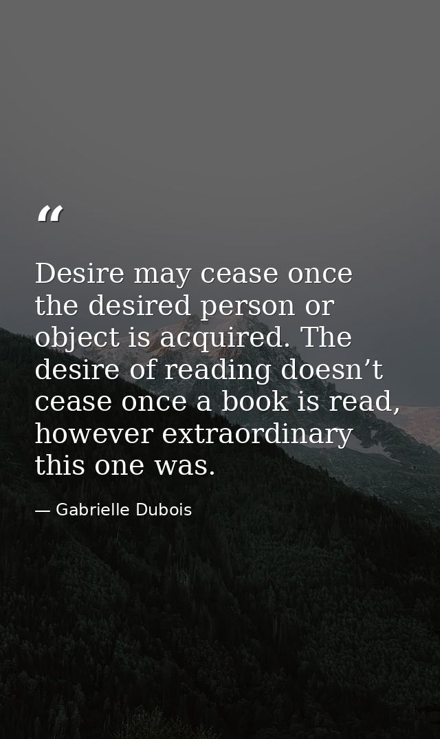 Desire may cease once the desired person or object is acquired. The desire of reading doesn’t cease once a book is read, — Gabrielle Dubois