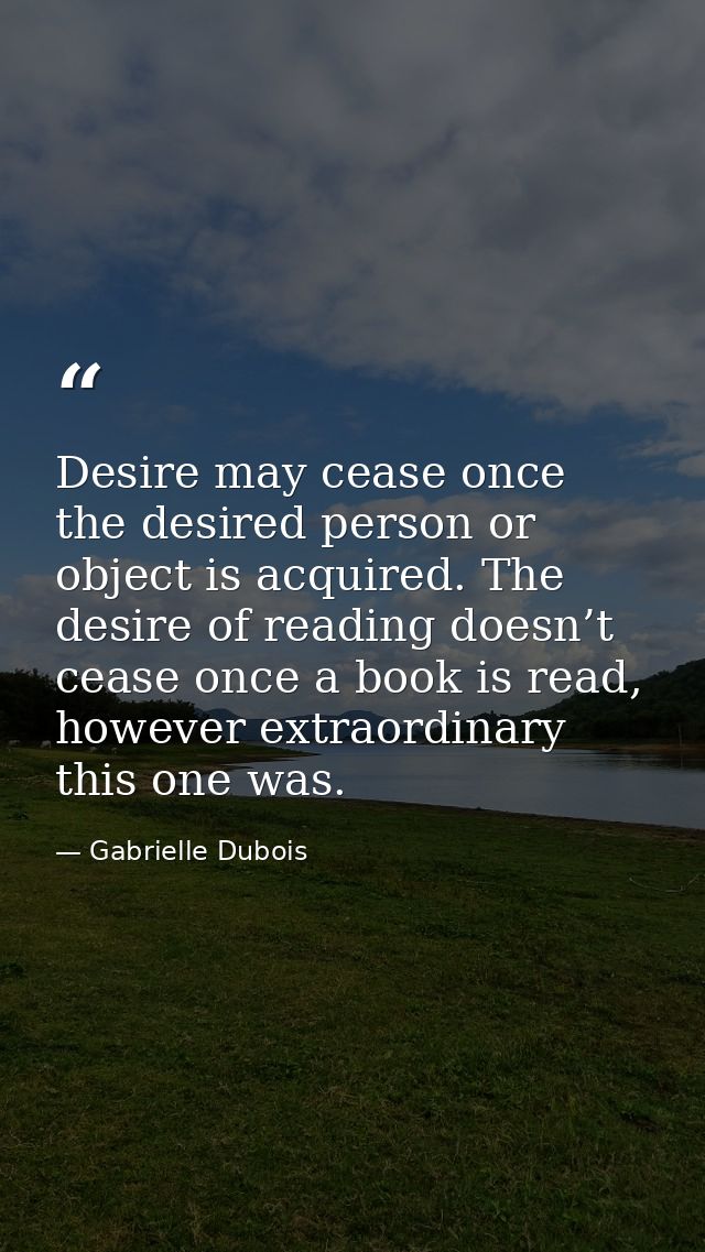 Desire may cease once the desired person or object is acquired. The desire of reading doesn’t cease once a book is read, — Gabrielle Dubois