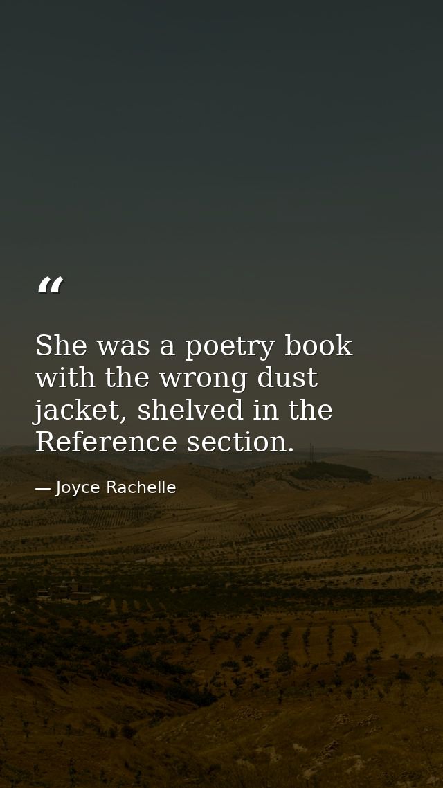 She was a poetry book with the wrong dust jacket, shelved in the Reference section. — Joyce Rachelle