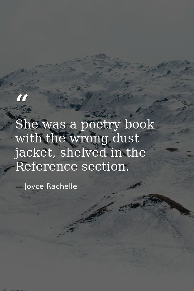 She was a poetry book with the wrong dust jacket, shelved in the Reference section. — Joyce Rachelle