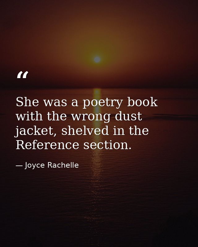 She was a poetry book with the wrong dust jacket, shelved in the Reference section. — Joyce Rachelle