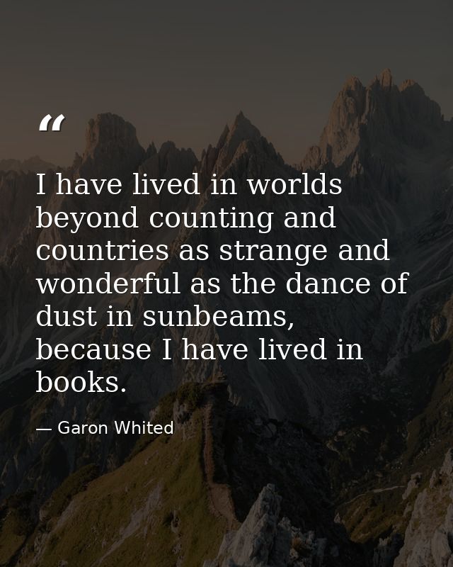 I have lived in worlds beyond counting and countries as strange and wonderful as the dance of dust in sunbeams, because  — Garon Whited