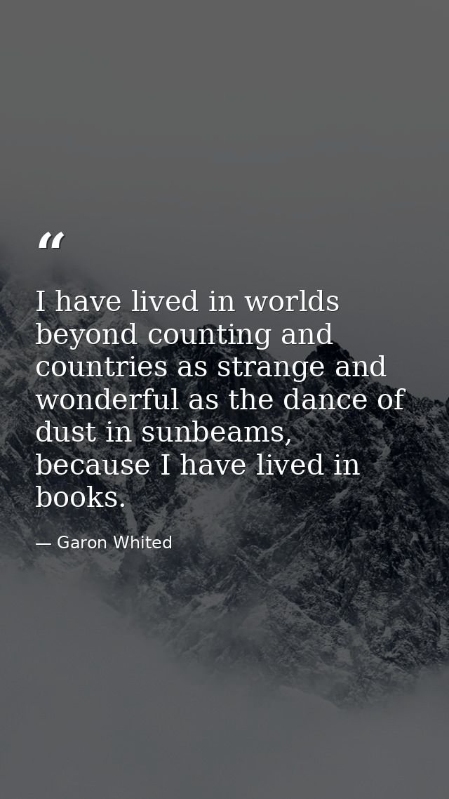 I have lived in worlds beyond counting and countries as strange and wonderful as the dance of dust in sunbeams, because  — Garon Whited