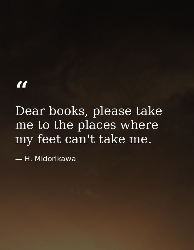Dear books, please take me to the places where my feet can't take me. — H. Midorikawa