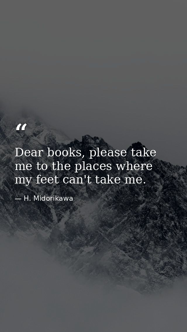 Dear books, please take me to the places where my feet can't take me. — H. Midorikawa