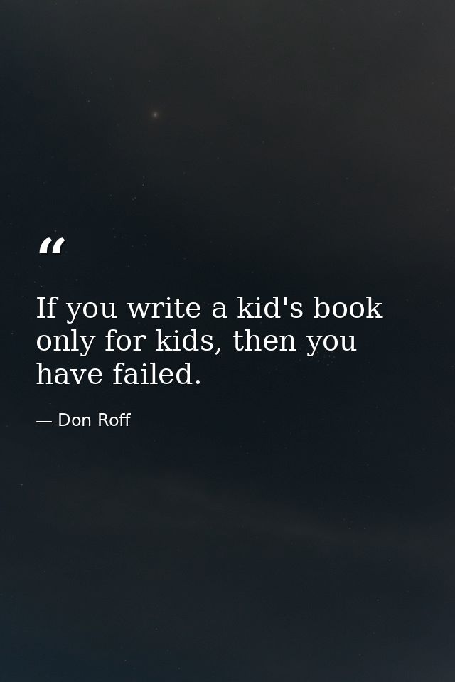 If you write a kid's book only for kids, then you have failed. — Don Roff