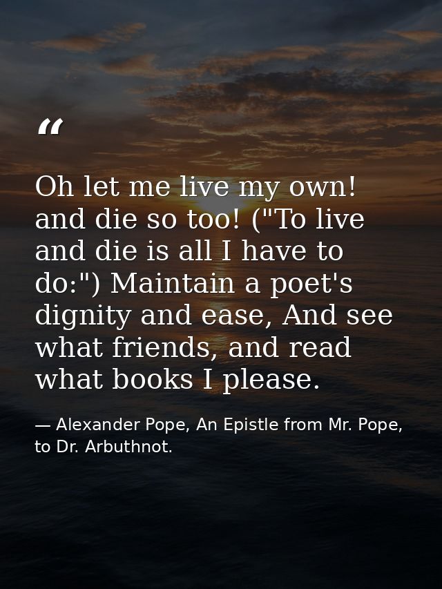 Oh let me live my own! and die so too! ("To live and die is all I have to do:") Maintain a poet's dignity and ease, And  — Alexander Pope, An Epistle from Mr. Pope, to Dr. Arbuthnot.