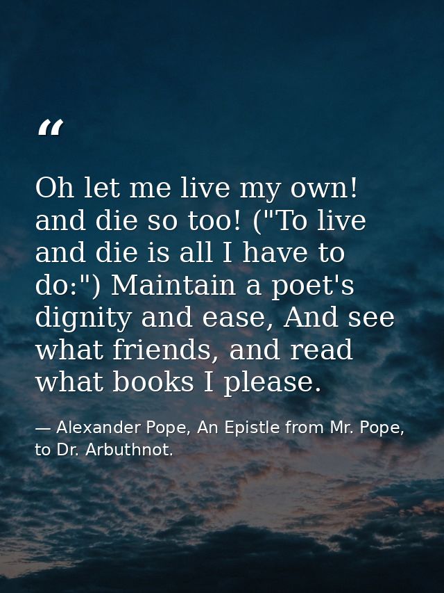 Oh let me live my own! and die so too! ("To live and die is all I have to do:") Maintain a poet's dignity and ease, And  — Alexander Pope, An Epistle from Mr. Pope, to Dr. Arbuthnot.