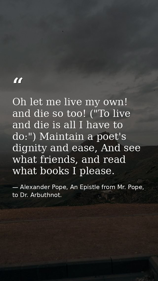 Oh let me live my own! and die so too! ("To live and die is all I have to do:") Maintain a poet's dignity and ease, And  — Alexander Pope, An Epistle from Mr. Pope, to Dr. Arbuthnot.