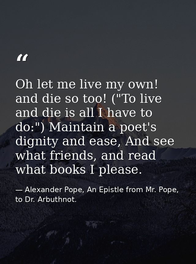 Oh let me live my own! and die so too! ("To live and die is all I have to do:") Maintain a poet's dignity and ease, And  — Alexander Pope, An Epistle from Mr. Pope, to Dr. Arbuthnot.