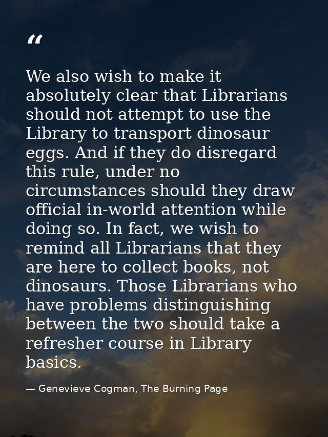 We also wish to make it absolutely clear that Librarians should not attempt to use the Library to transport dinosaur egg — Genevieve Cogman, The Burning Page
