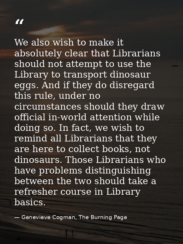 We also wish to make it absolutely clear that Librarians should not attempt to use the Library to transport dinosaur egg — Genevieve Cogman, The Burning Page