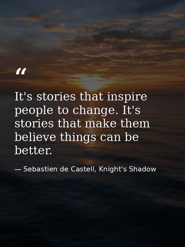 It's stories that inspire people to change. It's stories that make them believe things can be better. — Sebastien de Castell, Knight's Shadow