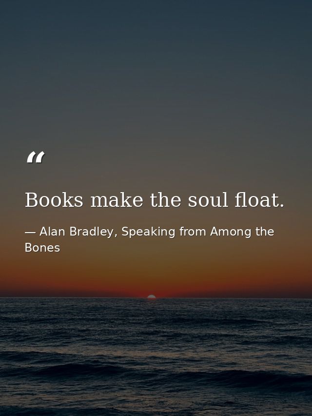Books make the soul float. — Alan Bradley, Speaking from Among the Bones