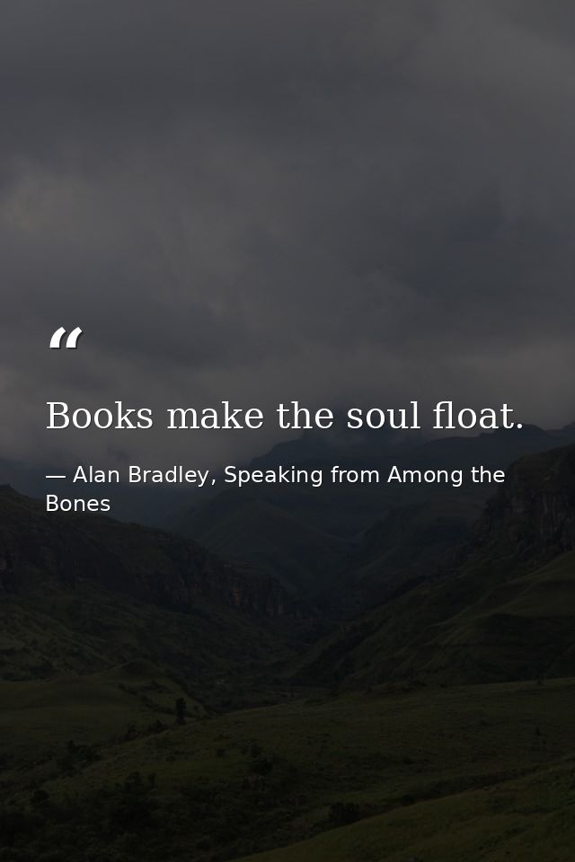 Books make the soul float. — Alan Bradley, Speaking from Among the Bones