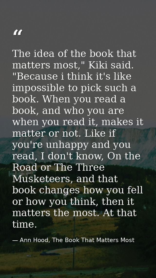 The idea of the book that matters most," Kiki said. "Because i think it's like impossible to pick such a book. When you  — Ann Hood, The Book That Matters Most