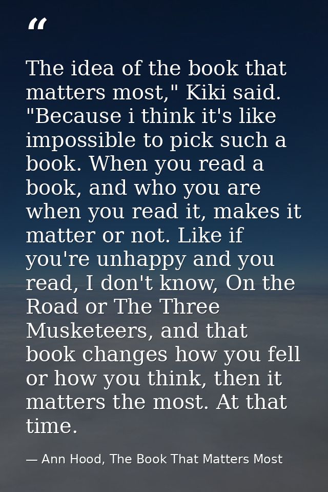 The idea of the book that matters most," Kiki said. "Because i think it's like impossible to pick such a book. When you  — Ann Hood, The Book That Matters Most