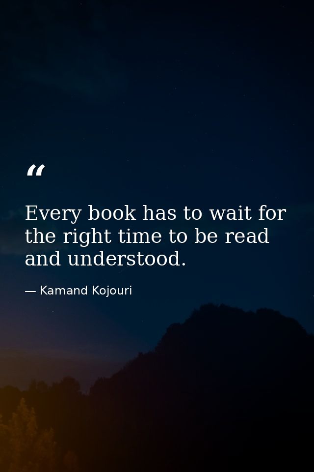 Every book has to wait for the right time to be read and understood. — Kamand Kojouri