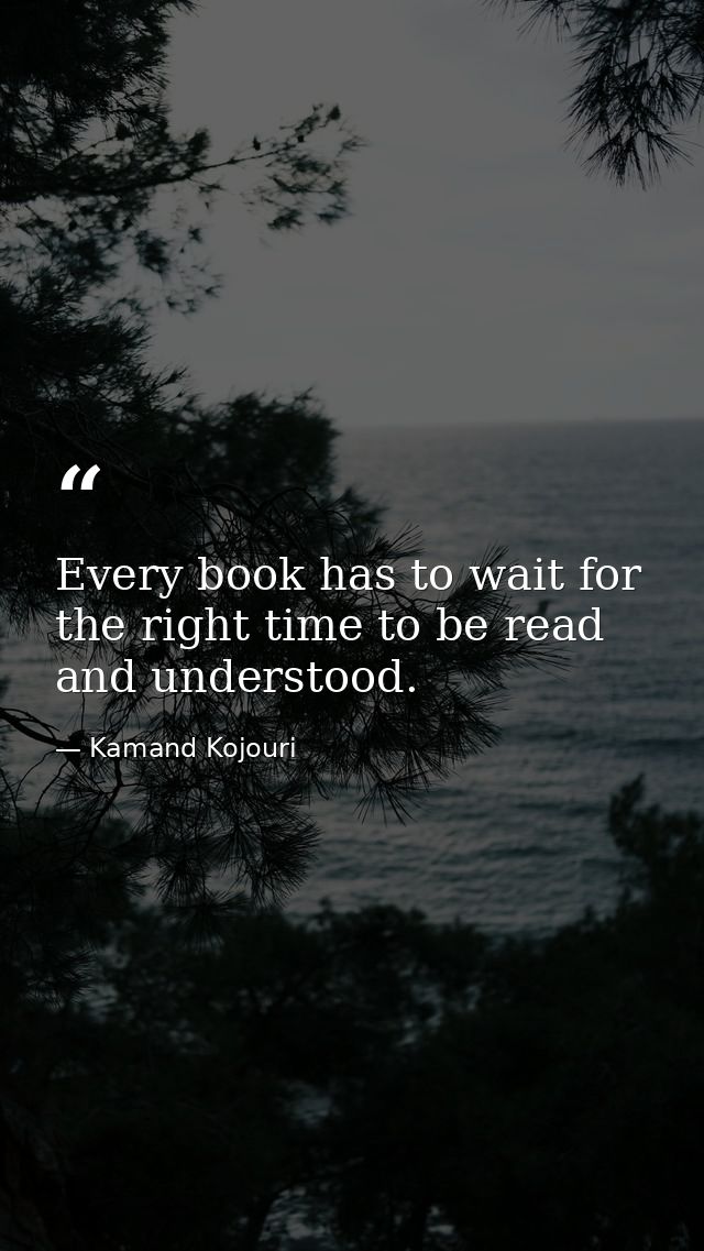 Every book has to wait for the right time to be read and understood. — Kamand Kojouri