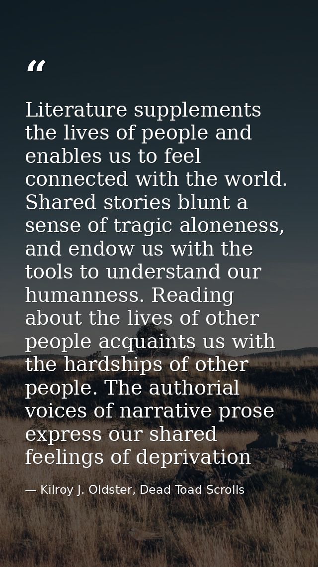 Literature supplements the lives of people and enables us to feel connected with the world. Shared stories blunt a sense — Kilroy J. Oldster, Dead Toad Scrolls