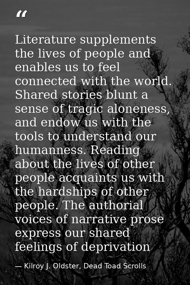 Literature supplements the lives of people and enables us to feel connected with the world. Shared stories blunt a sense — Kilroy J. Oldster, Dead Toad Scrolls