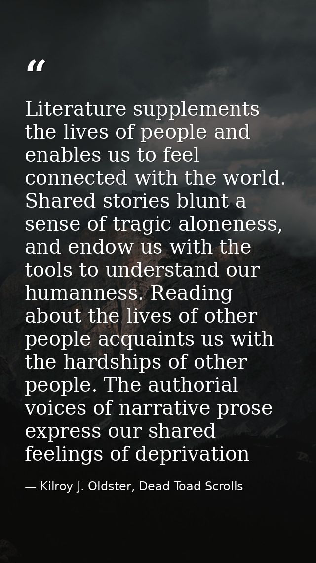 Literature supplements the lives of people and enables us to feel connected with the world. Shared stories blunt a sense — Kilroy J. Oldster, Dead Toad Scrolls