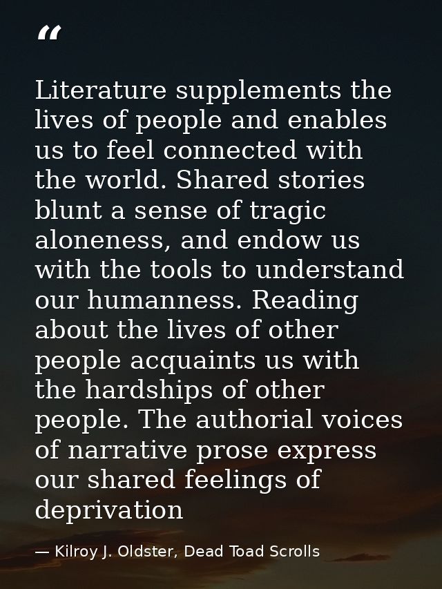 Literature supplements the lives of people and enables us to feel connected with the world. Shared stories blunt a sense — Kilroy J. Oldster, Dead Toad Scrolls