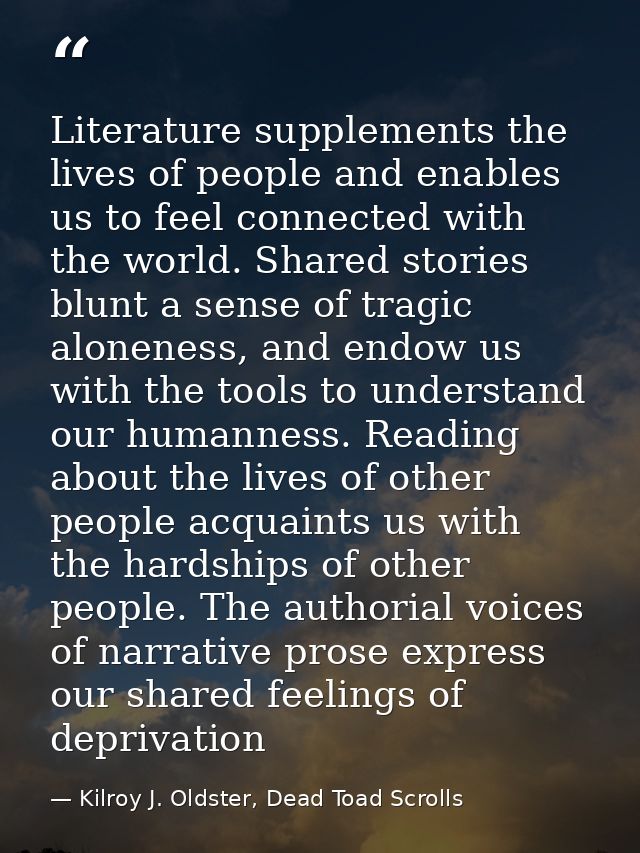 Literature supplements the lives of people and enables us to feel connected with the world. Shared stories blunt a sense — Kilroy J. Oldster, Dead Toad Scrolls