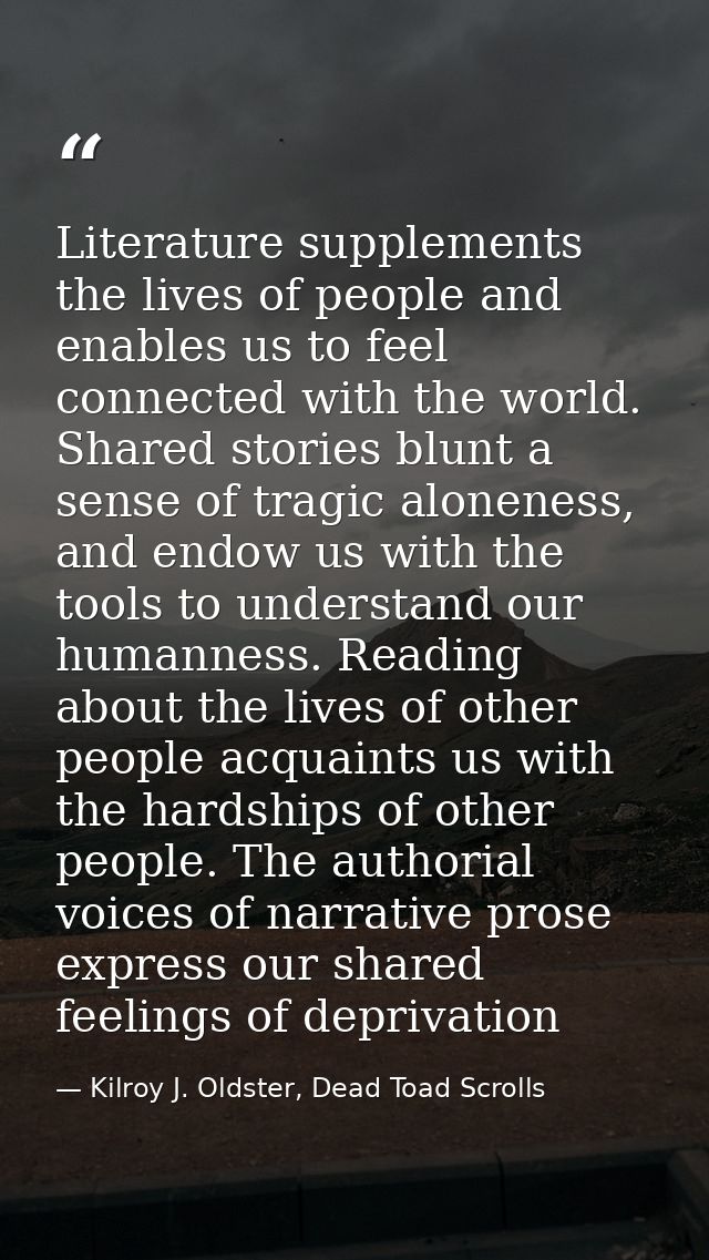 Literature supplements the lives of people and enables us to feel connected with the world. Shared stories blunt a sense — Kilroy J. Oldster, Dead Toad Scrolls