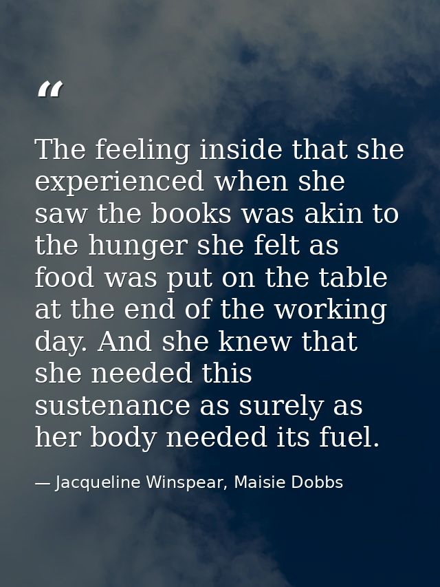 The feeling inside that she experienced when she saw the books was akin to the hunger she felt as food was put on the ta — Jacqueline Winspear, Maisie Dobbs