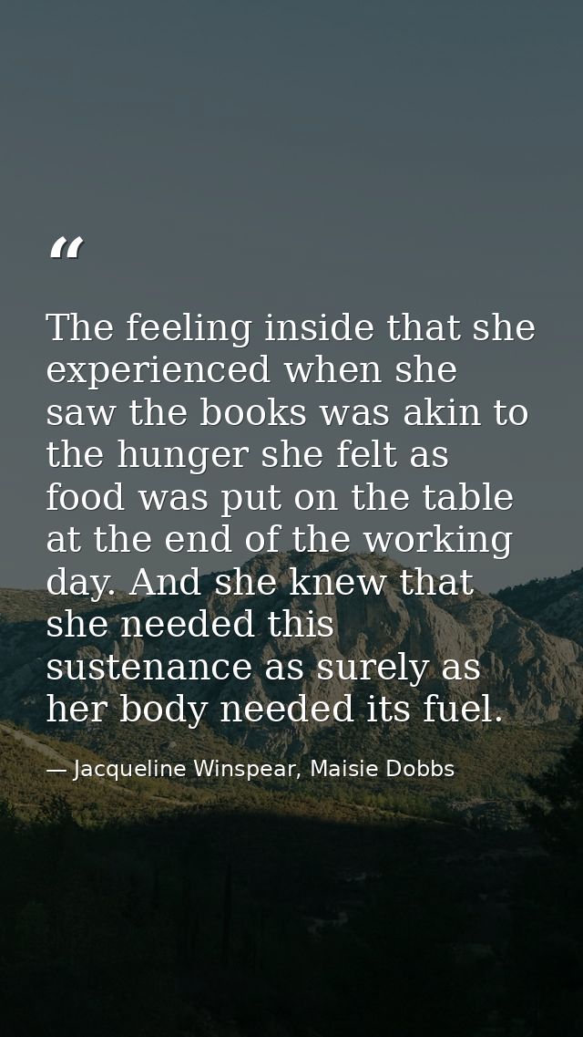 The feeling inside that she experienced when she saw the books was akin to the hunger she felt as food was put on the ta — Jacqueline Winspear, Maisie Dobbs