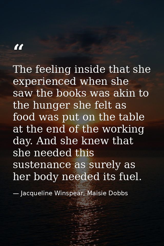 The feeling inside that she experienced when she saw the books was akin to the hunger she felt as food was put on the ta — Jacqueline Winspear, Maisie Dobbs