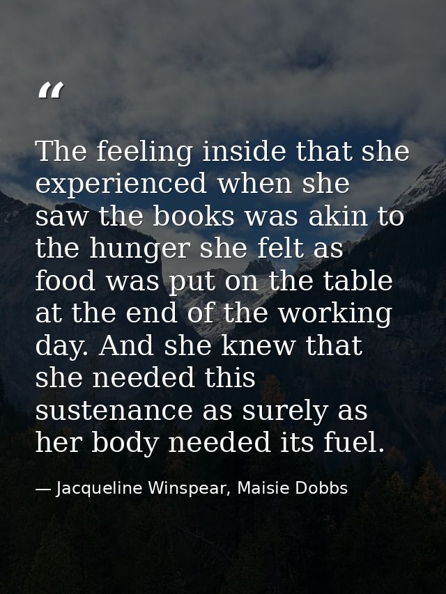 The feeling inside that she experienced when she saw the books was akin to the hunger she felt as food was put on the ta — Jacqueline Winspear, Maisie Dobbs