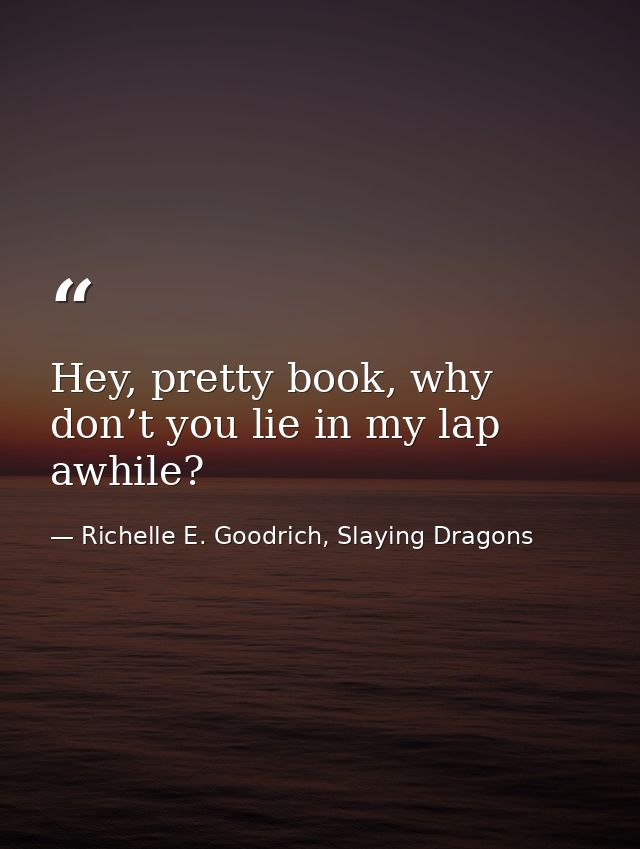Hey, pretty book, why don’t you lie in my lap awhile? — Richelle E. Goodrich, Slaying Dragons