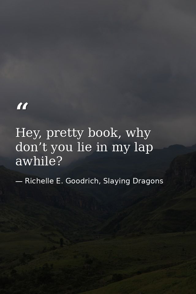 Hey, pretty book, why don’t you lie in my lap awhile? — Richelle E. Goodrich, Slaying Dragons