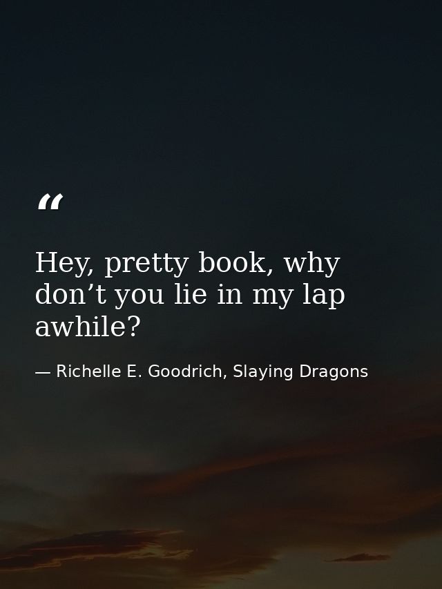 Hey, pretty book, why don’t you lie in my lap awhile? — Richelle E. Goodrich, Slaying Dragons