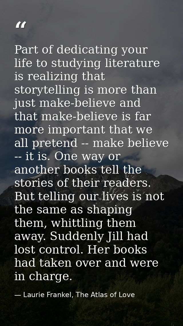 Part of dedicating your life to studying literature is realizing that storytelling is more than just make-believe and th — Laurie Frankel, The Atlas of Love