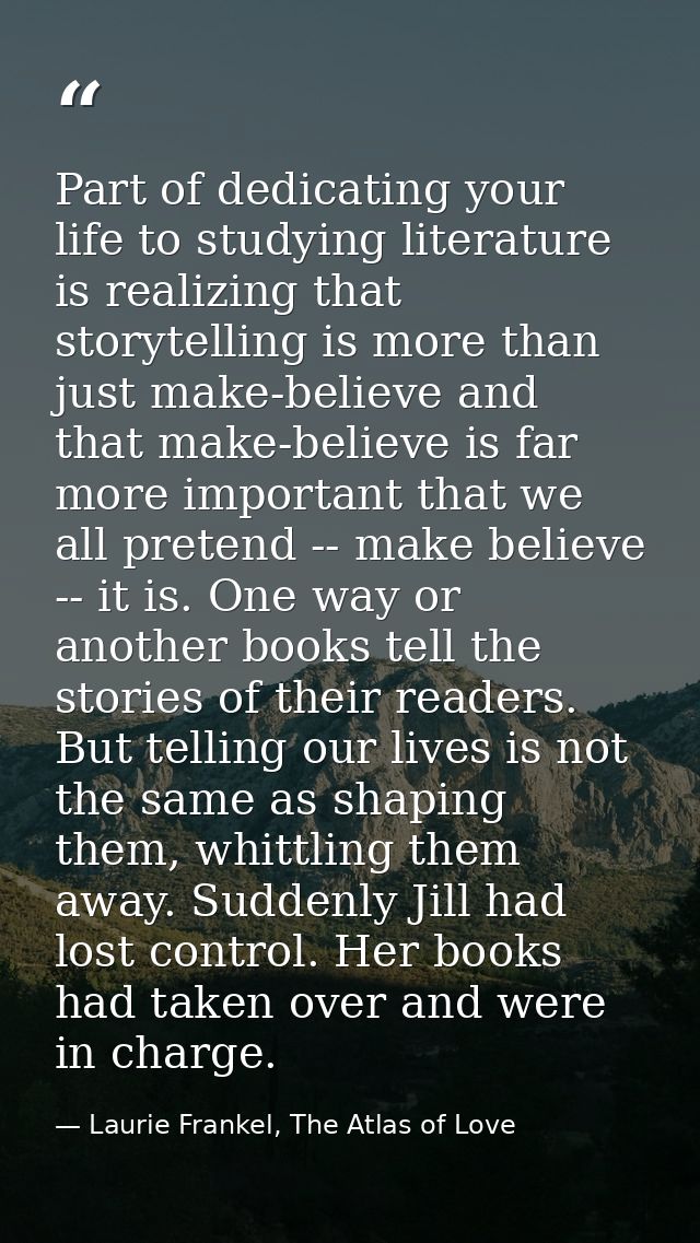 Part of dedicating your life to studying literature is realizing that storytelling is more than just make-believe and th — Laurie Frankel, The Atlas of Love