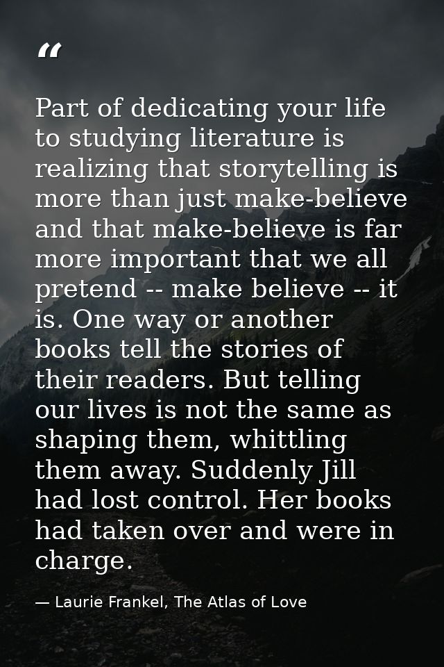 Part of dedicating your life to studying literature is realizing that storytelling is more than just make-believe and th — Laurie Frankel, The Atlas of Love