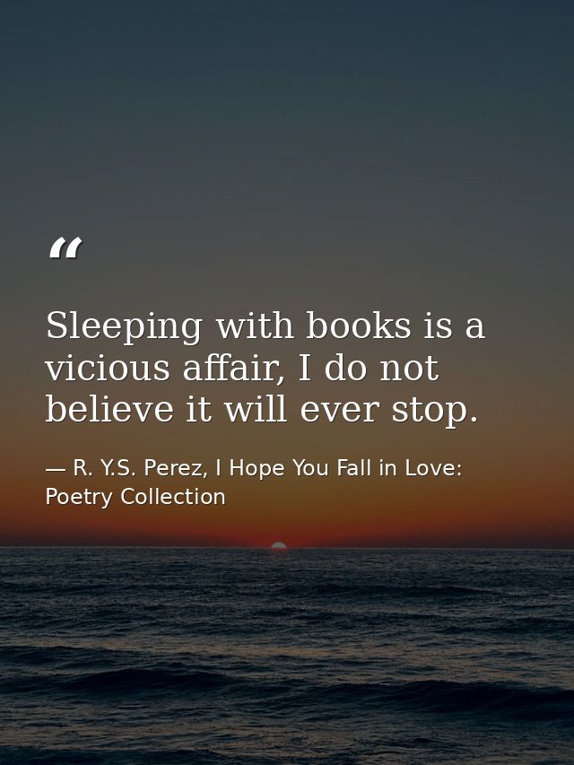 Sleeping with books is a vicious affair, I do not believe it will ever stop. — R. Y.S. Perez, I Hope You Fall in Love: Poetry Collection