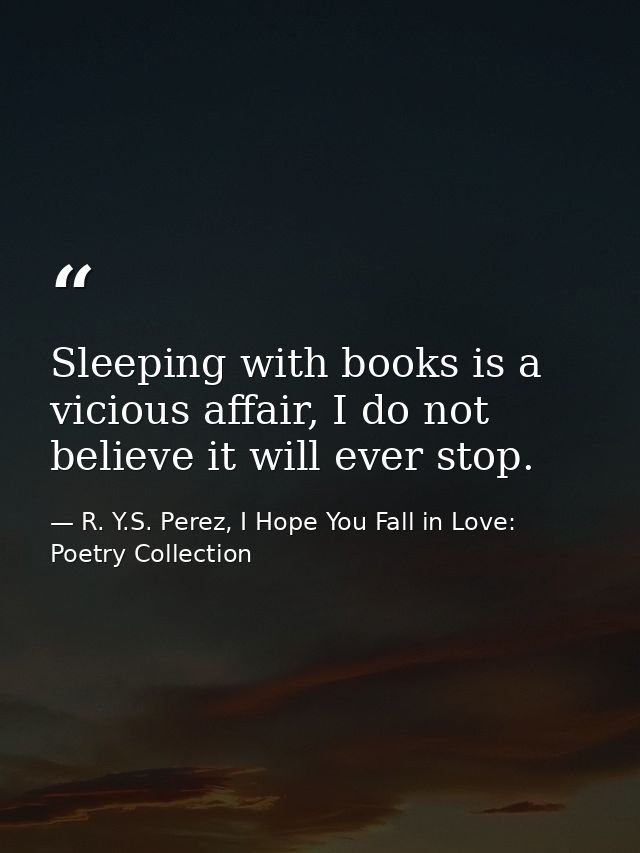 Sleeping with books is a vicious affair, I do not believe it will ever stop. — R. Y.S. Perez, I Hope You Fall in Love: Poetry Collection