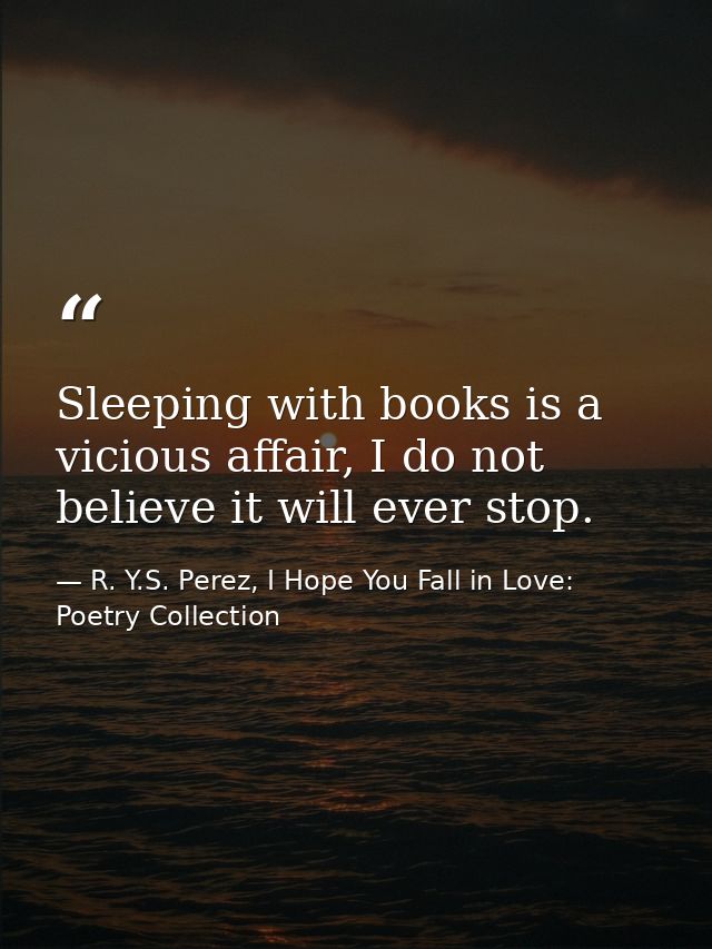 Sleeping with books is a vicious affair, I do not believe it will ever stop. — R. Y.S. Perez, I Hope You Fall in Love: Poetry Collection