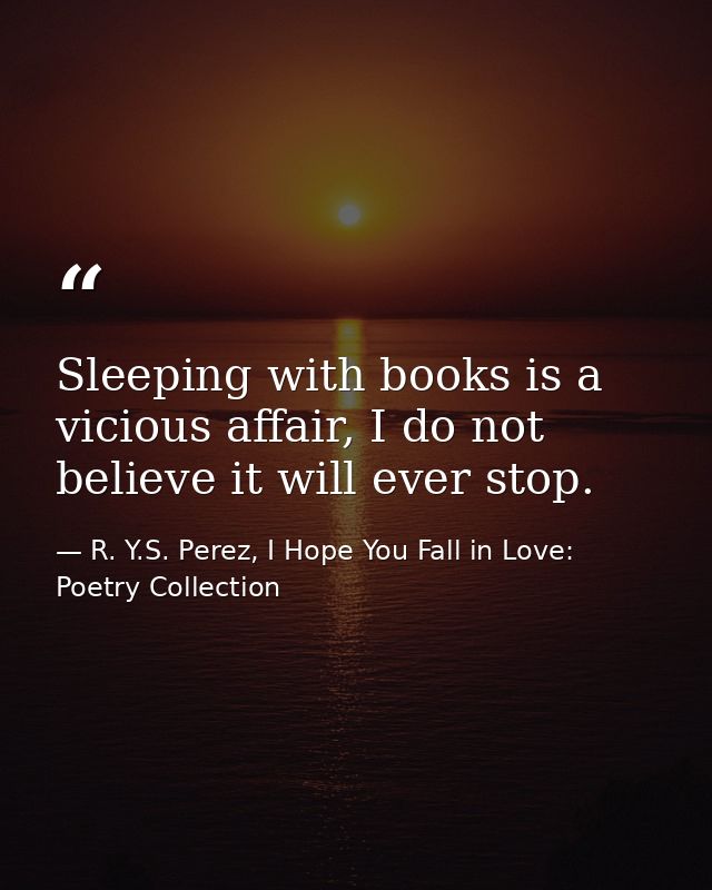 Sleeping with books is a vicious affair, I do not believe it will ever stop. — R. Y.S. Perez, I Hope You Fall in Love: Poetry Collection