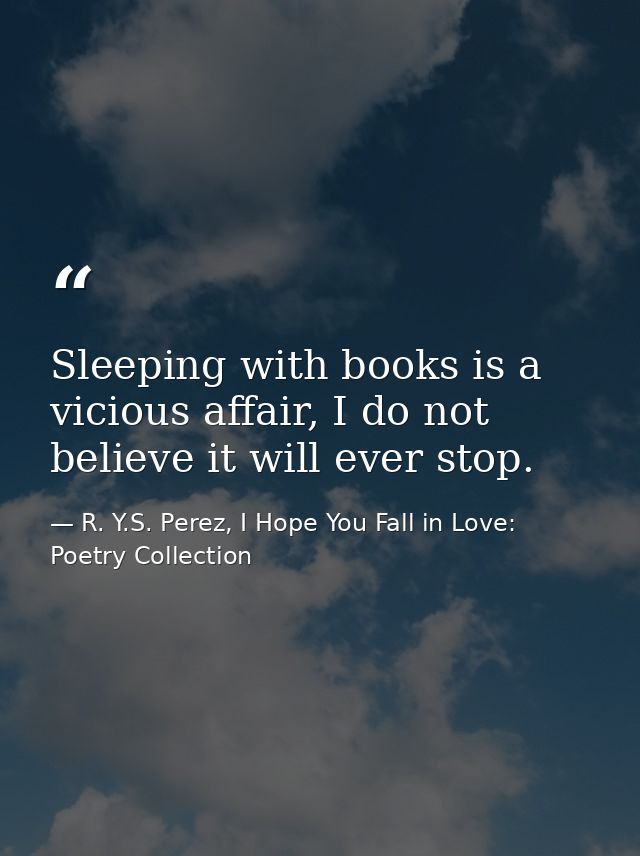 Sleeping with books is a vicious affair, I do not believe it will ever stop. — R. Y.S. Perez, I Hope You Fall in Love: Poetry Collection