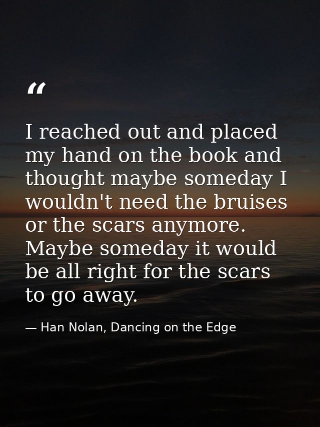 I reached out and placed my hand on the book and thought maybe someday I wouldn't need the bruises or the scars anymore. — Han Nolan, Dancing on the Edge