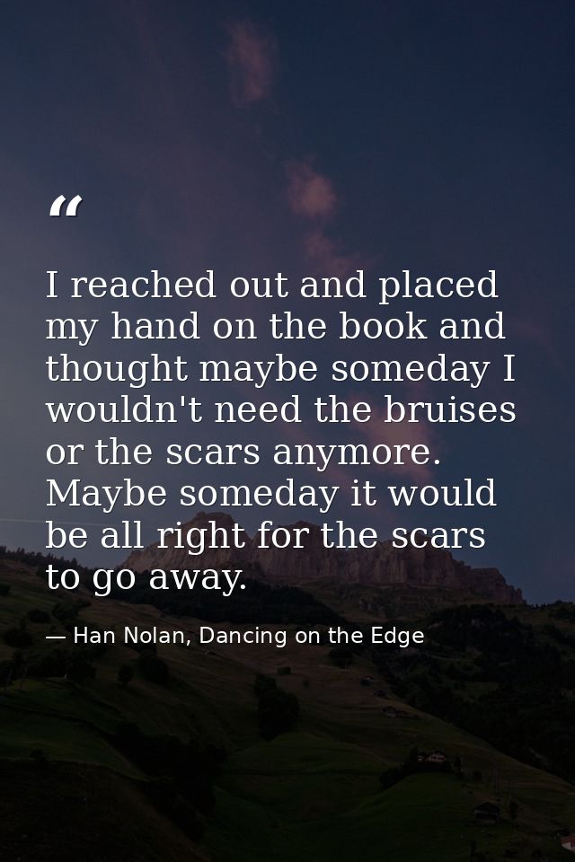 I reached out and placed my hand on the book and thought maybe someday I wouldn't need the bruises or the scars anymore. — Han Nolan, Dancing on the Edge