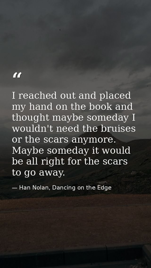 I reached out and placed my hand on the book and thought maybe someday I wouldn't need the bruises or the scars anymore. — Han Nolan, Dancing on the Edge